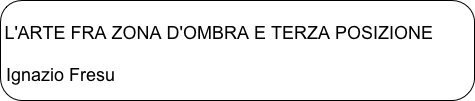 
L'ARTE FRA ZONA D'OMBRA E TERZA POSIZIONE

Ignazio Fresu